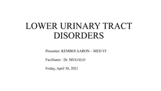LOWER URINARY TRACT
DISORDERS
Presenter: KEMBOI AARON – MED VI
Facilitator : Dr. MUGALO
Friday, April 30, 2021
 