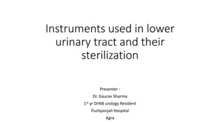 Instruments used in lower
urinary tract and their
sterilization
Presenter :
Dr. Gaurav Sharma
1st yr DrNB urology Resident
Pushpanjali Hospital
Agra
 