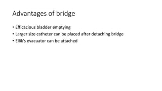 Advantages of bridge
• Efficacious bladder emptying
• Larger size catheter can be placed after detaching bridge
• Ellik’s evacuator can be attached
 