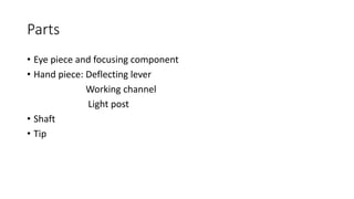 Parts
• Eye piece and focusing component
• Hand piece: Deflecting lever
Working channel
Light post
• Shaft
• Tip
 