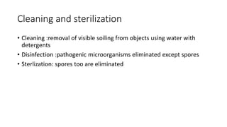 Cleaning and sterilization
• Cleaning :removal of visible soiling from objects using water with
detergents
• Disinfection :pathogenic microorganisms eliminated except spores
• Sterlization: spores too are eliminated
 