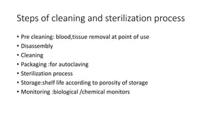 Steps of cleaning and sterilization process
• Pre cleaning: blood,tissue removal at point of use
• Disassembly
• Cleaning
• Packaging :for autoclaving
• Sterilization process
• Storage:shelf life according to porosity of storage
• Monitoring :biological /chemical monitors
 