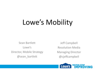 Lowe’s Mobility

      Sean Bartlett           Jeff Campbell
          Lowe’s            Resolution Media
Director, Mobile Strategy   Managing Director
    @sean_bartlett           @cjeffcampbell
 