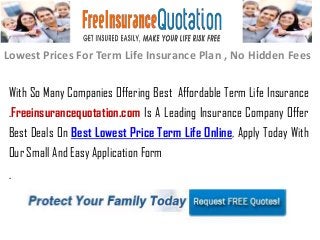 Lowest Prices For Term Life Insurance Plan , No Hidden Fees
With So Many Companies Offering Best Affordable Term Life Insurance
.Freeinsurancequotation.com Is A Leading Insurance Company Offer
Best Deals On Best Lowest Price Term Life Online, Apply Today With
Our Small And Easy Application Form
.
 