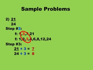 Sample Problems   2) 21 24 Step # 2 : f: 1, 3 ,7,21 f: 1,2, 3 ,4,6,8,12,24 Step #3: 21   ÷ 3  = 24  ÷ 3  = 7 8 
