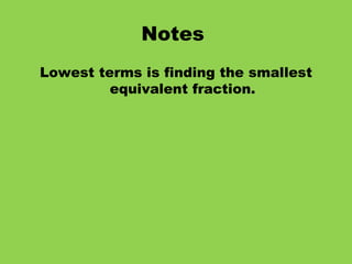 Notes   Lowest terms is finding the smallest equivalent fraction. 