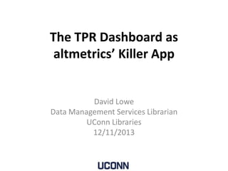 The TPR Dashboard as
altmetrics’ Killer App

David Lowe
Data Management Services Librarian
UConn Libraries
12/11/2013

 
