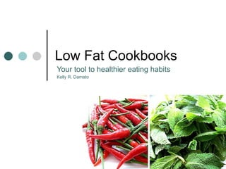 Low Fat Cookbooks Your tool to healthier eating habits Kelly R. Damato Visit  www.lowfatcookbooks.net 