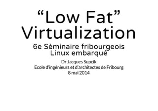 “Low Fat”
Virtualization
6e Séminaire fribourgeois
Linux embarqué
Dr Jacques Supcik
Ecole d’ingénieurs etd’architectes de Fribourg
8 mai2014
 