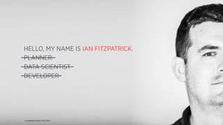 HELLO, MY NAME IS IAN FITZPATRICK. 
PLANNER 
DATA SCIENTIST 
DEVELOPER 
PLANNING-NESS PDX 2014 
 
