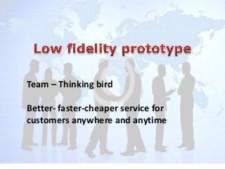 Team – Thinking bird
Better- faster-cheaper service for
customers anywhere and anytime

 