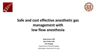 Safe and cost effective anesthetic gas
management with
low flow anesthesia
Helga Komen, MD
Ryan Guffey, MD
Ivan Kangrga
Department of Anesthesiology
Washington University in St Louis
 
