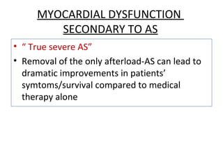 MYOCARDIAL DYSFUNCTION
SECONDARY TO AS
• “ True severe AS”
• Removal of the only afterload-AS can lead to
dramatic improvements in patients’
symtoms/survival compared to medical
therapy alone
 