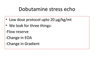 Dobutamine stress echo
• Low dose protocol upto 20 µg/kg/mt
• We look for three things:
-Flow reserve
-Change in EOA
-Change in Gradient
 