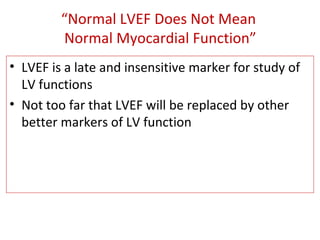 “Normal LVEF Does Not Mean
Normal Myocardial Function”
• LVEF is a late and insensitive marker for study of
LV functions
• Not too far that LVEF will be replaced by other
better markers of LV function
 