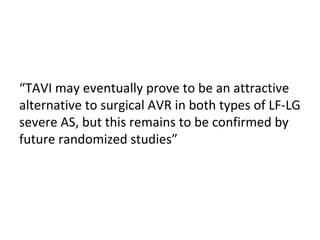 “TAVI may eventually prove to be an attractive
alternative to surgical AVR in both types of LF-LG
severe AS, but this remains to be confirmed by
future randomized studies”
 