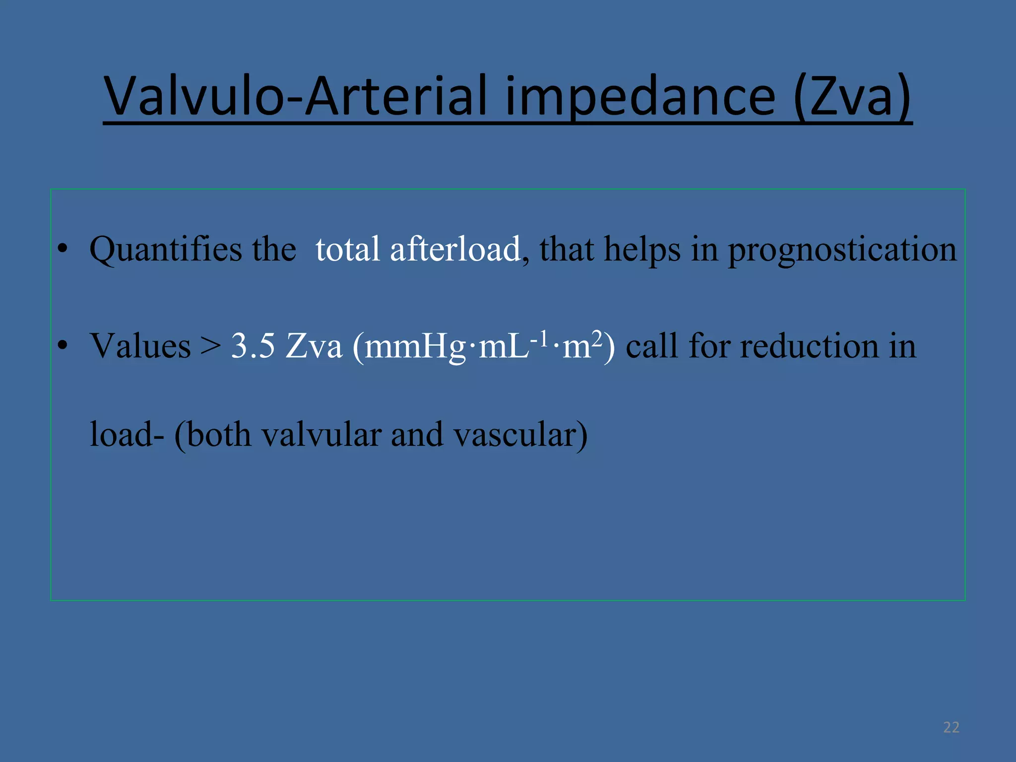 Valvulo-Arterial impedance (Zva)
• Quantifies the total afterload, that helps in prognostication
• Values > 3.5 Zva (mmHg·mL-1·m2) call for reduction in
load- (both valvular and vascular)
22
 