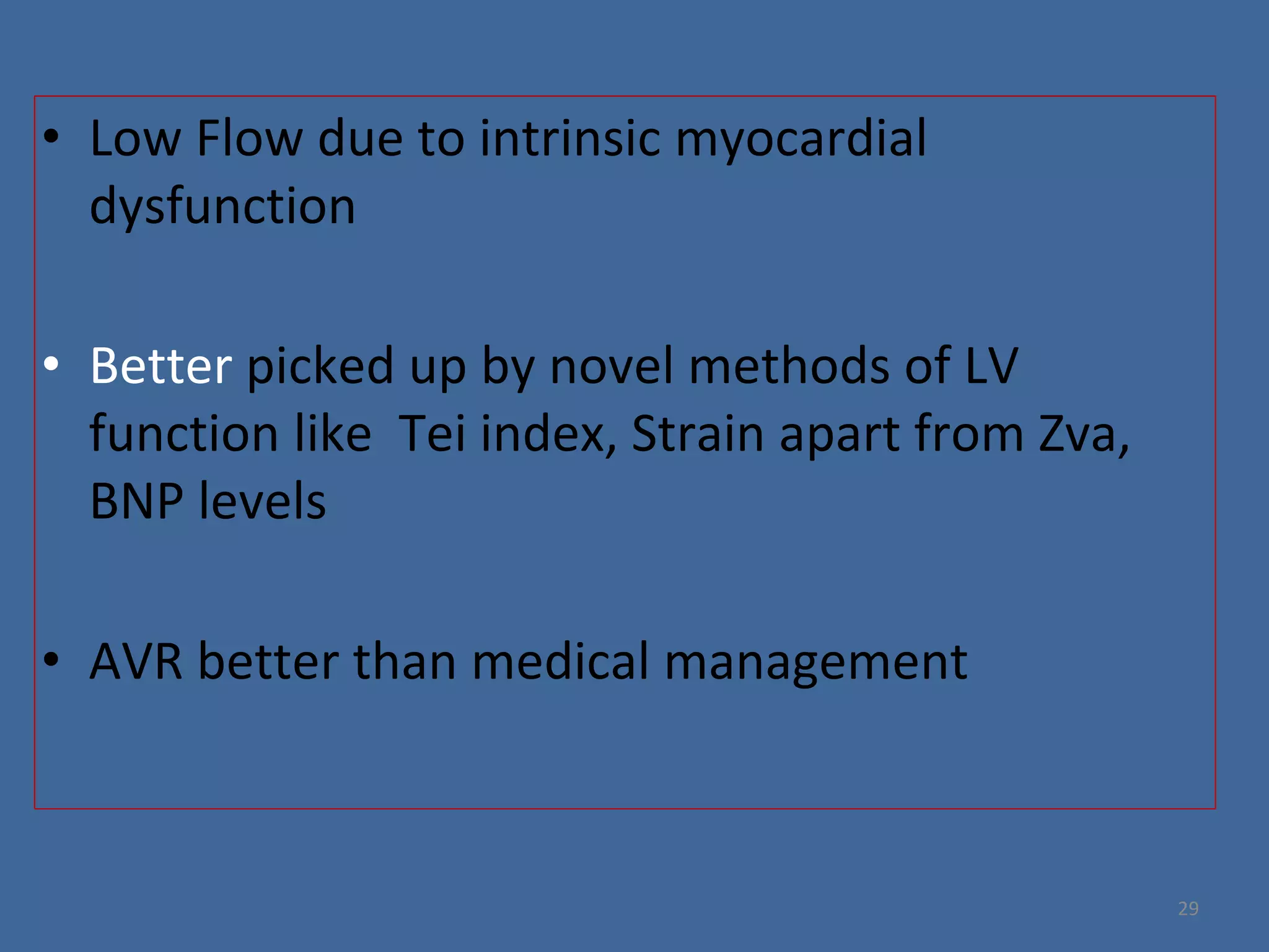 • Low Flow due to intrinsic myocardial
dysfunction
• Better picked up by novel methods of LV
function like Tei index, Strain apart from Zva,
BNP levels
• AVR better than medical management
29
 