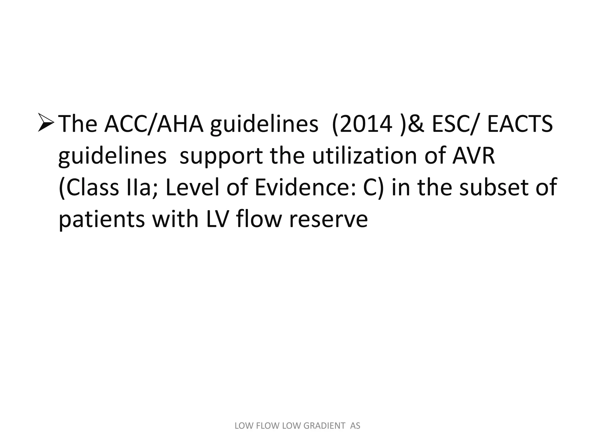 The ACC/AHA guidelines (2014 )& ESC/ EACTS
guidelines support the utilization of AVR
(Class IIa; Level of Evidence: C) in the subset of
patients with LV flow reserve
LOW FLOW LOW GRADIENT AS
 