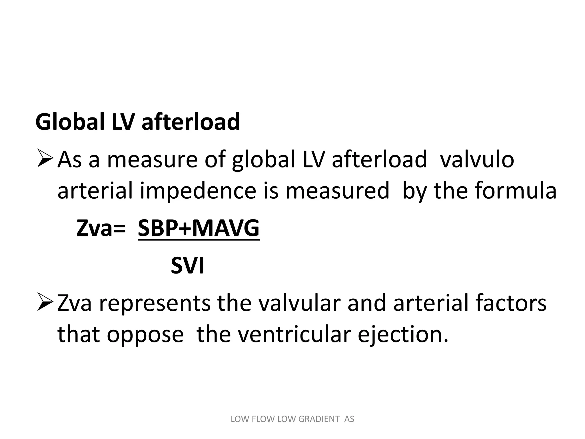 Global LV afterload
As a measure of global LV afterload valvulo
arterial impedence is measured by the formula
Zva= SBP+MAVG
SVI
Zva represents the valvular and arterial factors
that oppose the ventricular ejection.
LOW FLOW LOW GRADIENT AS
 