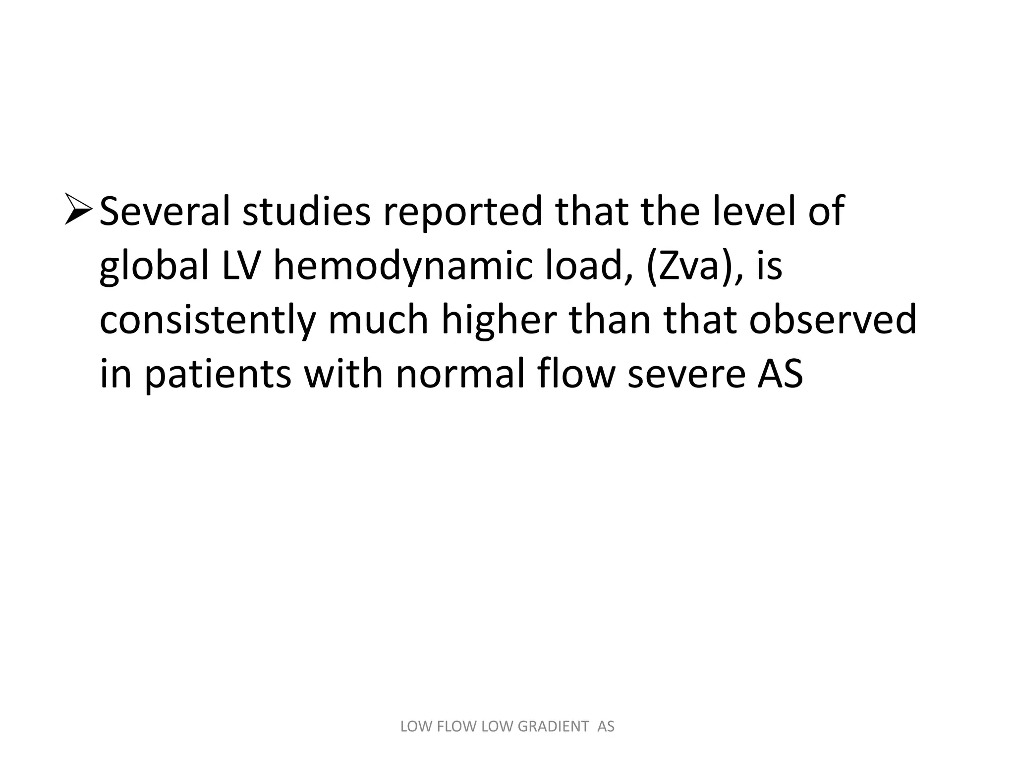 Several studies reported that the level of
global LV hemodynamic load, (Zva), is
consistently much higher than that observed
in patients with normal flow severe AS
LOW FLOW LOW GRADIENT AS
 