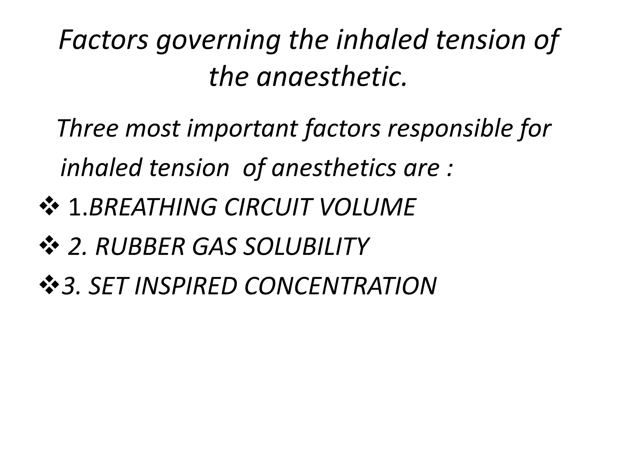 Factors governing the inhaled tension of
the anaesthetic.
Three most important factors responsible for
inhaled tension of anesthetics are :
 1.BREATHING CIRCUIT VOLUME
 2. RUBBER GAS SOLUBILITY
3. SET INSPIRED CONCENTRATION
 