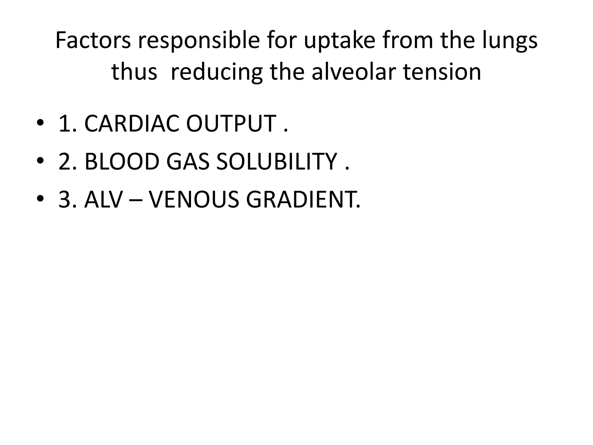 Factors responsible for uptake from the lungs
thus reducing the alveolar tension
• 1. CARDIAC OUTPUT .
• 2. BLOOD GAS SOLUBILITY .
• 3. ALV – VENOUS GRADIENT.
 