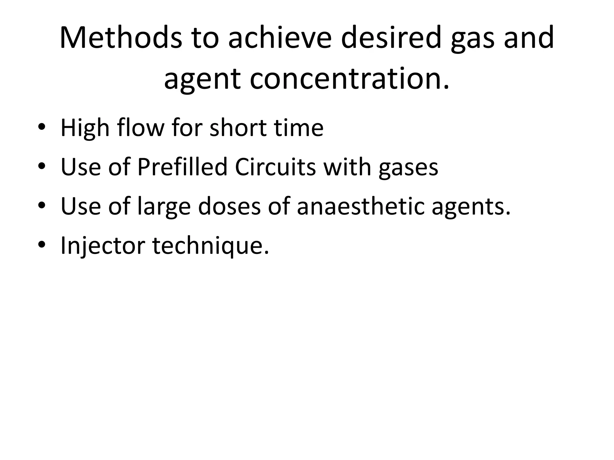 Methods to achieve desired gas and
agent concentration.
• High flow for short time
• Use of Prefilled Circuits with gases
• Use of large doses of anaesthetic agents.
• Injector technique.
 
