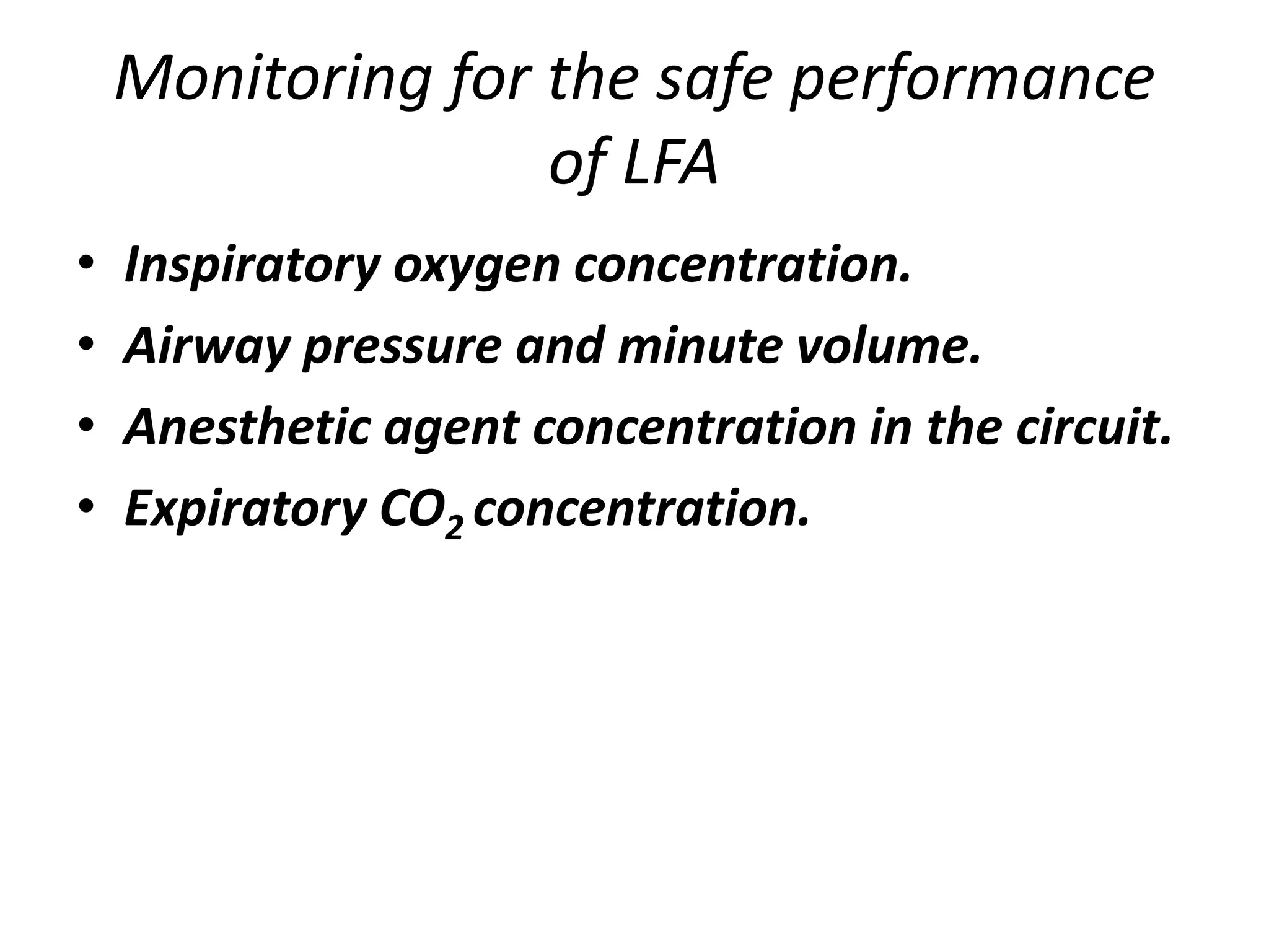 Monitoring for the safe performance
of LFA
• Inspiratory oxygen concentration.
• Airway pressure and minute volume.
• Anesthetic agent concentration in the circuit.
• Expiratory CO2 concentration.
 