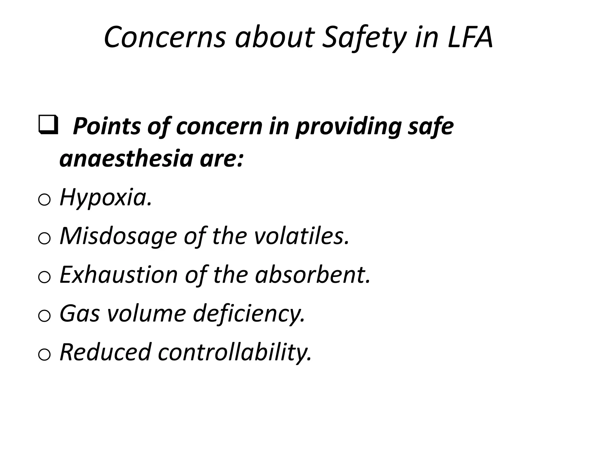 Concerns about Safety in LFA
 Points of concern in providing safe
anaesthesia are:
o Hypoxia.
o Misdosage of the volatiles.
o Exhaustion of the absorbent.
o Gas volume deficiency.
o Reduced controllability.
 