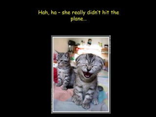 Hah, ha – she really didn’t hit the
             plane…
 