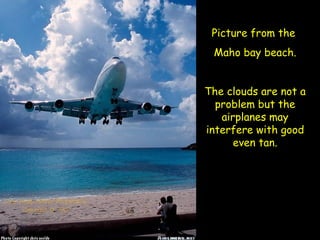 Picture from the
 Maho bay beach.


The clouds are not a
  problem but the
   airplanes may
interfere with good
      even tan.
 