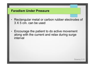 Faradism Under Pressure
●

Rectangular metal or carbon rubber electrodes of
3 X 5 cm. can be used

●

Encourage the patient to do active movement
along with the current and relax during surge
interval

Sreeraj S R

 