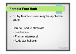 Faradic Foot Bath
●

ES by faradic current may be applied in
baths.

●

Can be used to stimulate
● Lumbricals
● Plantar interrossei
● Abductor hallucis
Sreeraj S R

 