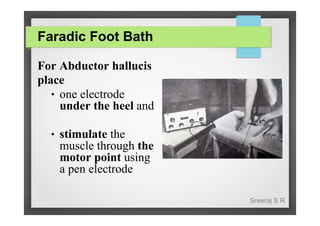 Faradic Foot Bath
For Abductor hallucis
place
● one electrode
under the heel and
●

stimulate the
muscle through the
motor point using
a pen electrode
Sreeraj S R

 