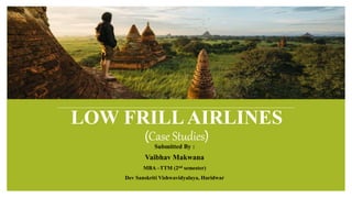 LOW FRILLAIRLINES
(Case Studies)
Submitted By :
Vaibhav Makwana
MBA –TTM (2nd semester)
Dev Sanskriti Vishwavidyalaya, Haridwar
 