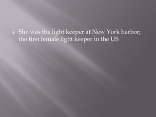  She was the light keeper at New York harbor;
the first female light keeper in the US
 