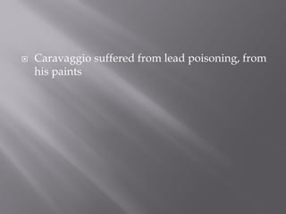  Caravaggio suffered from lead poisoning, from
his paints
 