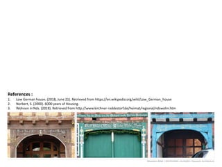 References :
1. Low German house. (2018, June 21). Retrieved from https://en.wikipedia.org/wiki/Low_German_house
2. Norbert, S. (2000). 6000 years of Housing.
3. Wohnen in Nds. (2018). Retrieved from http://www.kirchner-raddestorf.de/heimat/regional/ndswohn.htm
Mostasim Billah | 0417012036 | Arch6303 | Domestic Architecture
 