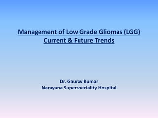 Management of Low Grade Gliomas (LGG)
Current & Future Trends
Dr. Gaurav Kumar
Narayana Superspeciality Hospital
 