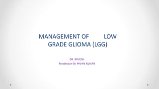 MANAGEMENT OF LOW
GRADE GLIOMA (LGG)
DR. BRIJESH
Moderator-Dr. PAVAN KUMAR
 