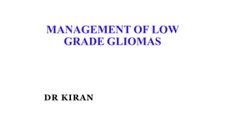 MANAGEMENT OF LOW
GRADE GLIOMAS
DR KIRAN
 