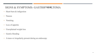 SIGNS & SYMPTOMS- GASTRIC MALTOMA
• Heart burn & indigestion
• Nausea
• Vomiting
• Loss of appetite
• Unexplained weight loss
• Gastric bleeding
• A mass or irregularity present during an endoscopy
 