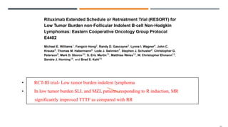 • RCT-III trial- Low tumor burden indolent lymphoma
• In low tumor burden SLL and MZL patients responding to R induction, MR
significantly improved TTTF as compared with RR
 