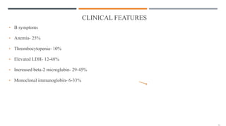 CLINICAL FEATURES
• B symptoms
• Anemia- 25%
• Thrombocytopenia- 10%
• Elevated LDH- 12-48%
• Increased beta-2 microglubin- 29-45%
• Monoclonal immunoglobin- 6-33%
 