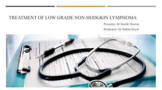 TREATMENT OF LOW GRADE NON-HODGKIN LYMPHOMA
Presenter- Dr Hardik Sharma
Moderator- Dr Shikha Goyal
 