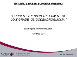 EVIDENCE BASED SURGERY MEETING “ CURRENT TREND IN TREATMENT OF LOW GRADE  OLIGODENDROGLIOMA ” Sanmugarajah Paramasvaran 12 th  May 2011 