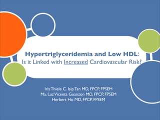 Hypertriglyceridemia and Low HDL:
Is it Linked with Increased Cardiovascular Risk?



        Iris Thiele C. Isip Tan MD, FPCP, FPSEM
       Ma. Luz Vicenta Guanzon MD, FPCP, FPSEM
             Herbert Ho MD, FPCP, FPSEM
 