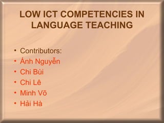 LOW ICT COMPETENCIES IN
      LANGUAGE TEACHING

•   Contributors:
•   Ánh Nguyễn
•   Chi Bùi
•   Chi Lê
•   Minh Võ
•   Hải Hà
 