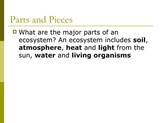 Parts and Pieces
   What are the major parts of an
    ecosystem? An ecosystem includes soil,
    atmosphere, heat and light from the
    sun, water and living organisms
 